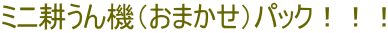 ミニ耕うん機(おまかせ)パック!!!