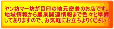 ヤン坊マー坊が目印の地元密着のお店です。 地域情報から農業関連情報まで色々と準備 してありますので、お気軽にお立ちよりください！ 